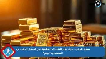 سوق الذهب.. كيف تؤثر التقلبات العالمية على أسعار الذهب في السعودية اليوم؟